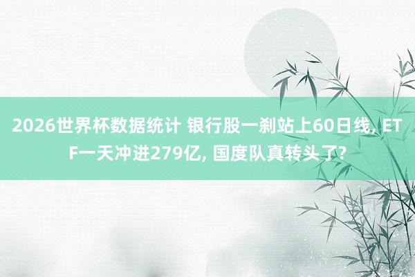 2026世界杯数据统计 银行股一刹站上60日线， ETF一天冲进279亿， 国度队真转头了?