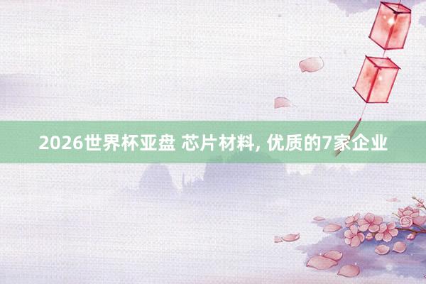 2026世界杯亚盘 芯片材料, 优质的7家企业