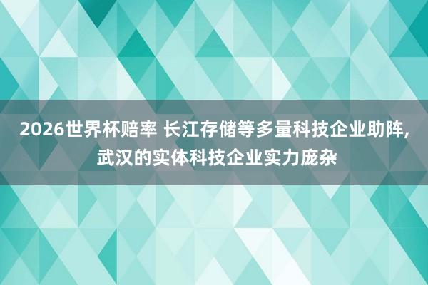 2026世界杯赔率 长江存储等多量科技企业助阵， 武汉的实体科技企业实力庞杂