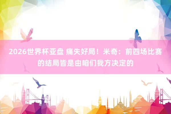 2026世界杯亚盘 痛失好局！米奇：前四场比赛的结局皆是由咱们我方决定的
