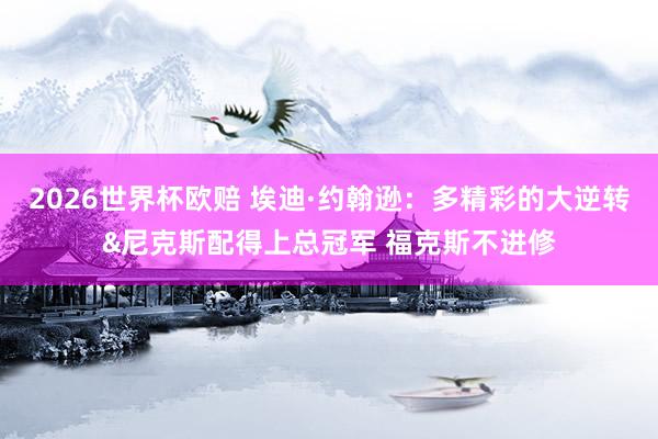 2026世界杯欧赔 埃迪·约翰逊：多精彩的大逆转&尼克斯配得上总冠军 福克斯不进修