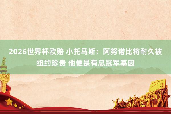 2026世界杯欧赔 小托马斯：阿努诺比将耐久被纽约珍贵 他便是有总冠军基因