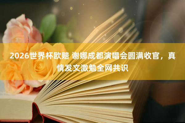 2026世界杯欧赔 谢娜成都演唱会圆满收官，真情发文激勉全网共识