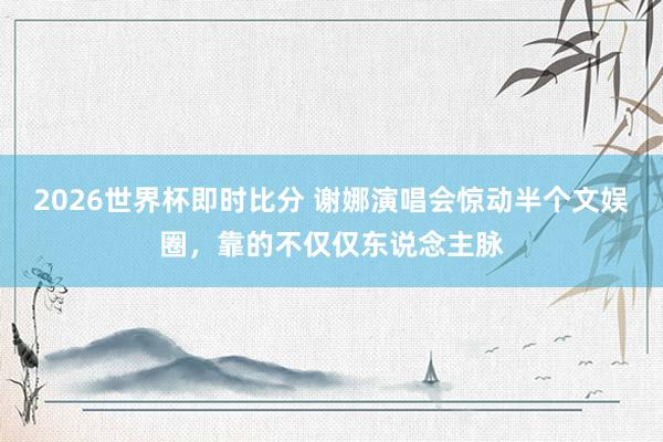 2026世界杯即时比分 谢娜演唱会惊动半个文娱圈，靠的不仅仅东说念主脉