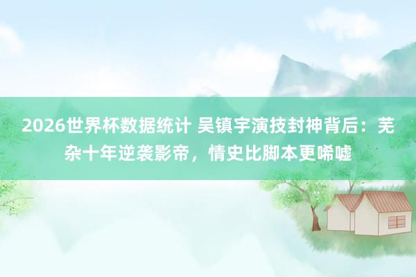 2026世界杯数据统计 吴镇宇演技封神背后：芜杂十年逆袭影帝，情史比脚本更唏嘘