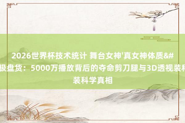 2026世界杯技术统计 舞台女神'真女神体质'终极盘货:5000万播放背后的夺命剪刀腿与3D透视装科学真相