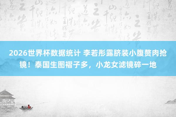 2026世界杯数据统计 李若彤露脐装小腹赘肉抢镜！泰国生图褶子多，小龙女滤镜碎一地