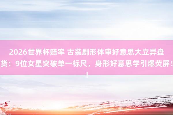 2026世界杯赔率 古装剧形体审好意思大立异盘货：9位女星突破单一标尺，身形好意思学引爆荧屏！