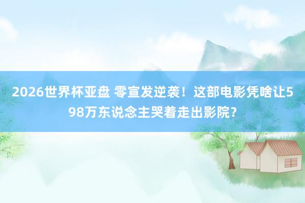 2026世界杯亚盘 零宣发逆袭！这部电影凭啥让598万东说念主哭着走出影院？