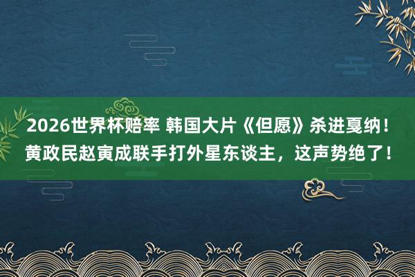 2026世界杯赔率 韩国大片《但愿》杀进戛纳！黄政民赵寅成联手打外星东谈主，这声势绝了！