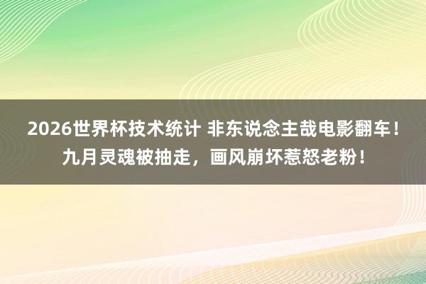 2026世界杯技术统计 非东说念主哉电影翻车！九月灵魂被抽走，画风崩坏惹怒老粉！