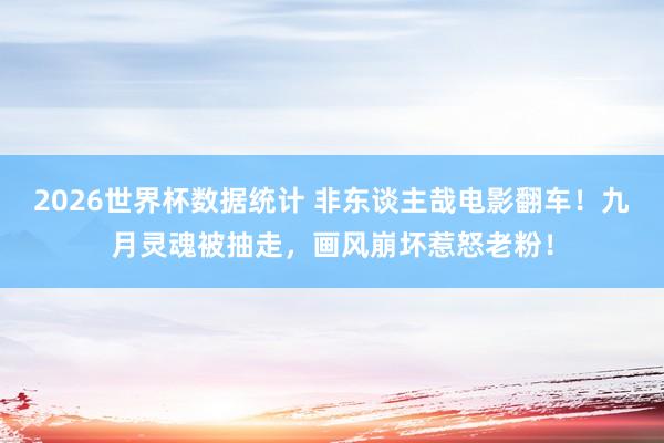 2026世界杯数据统计 非东谈主哉电影翻车！九月灵魂被抽走，画风崩坏惹怒老粉！
