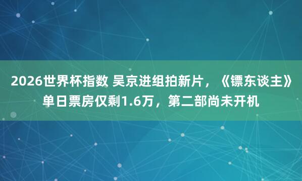 2026世界杯指数 吴京进组拍新片，《镖东谈主》单日票房仅剩1.6万，第二部尚未开机