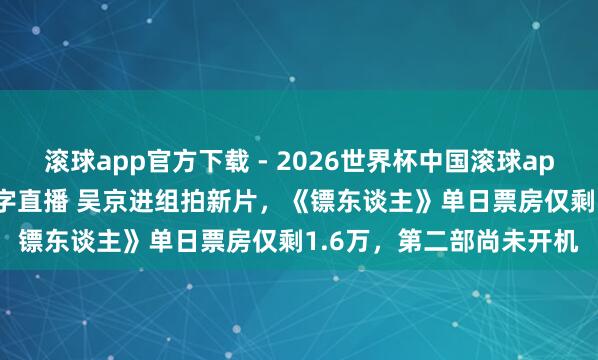 滚球app官方下载 - 2026世界杯中国滚球app官网，2026世界杯文字直播 吴京进组拍新片，《镖东谈主》单日票房仅剩1.6万，第二部尚未开机