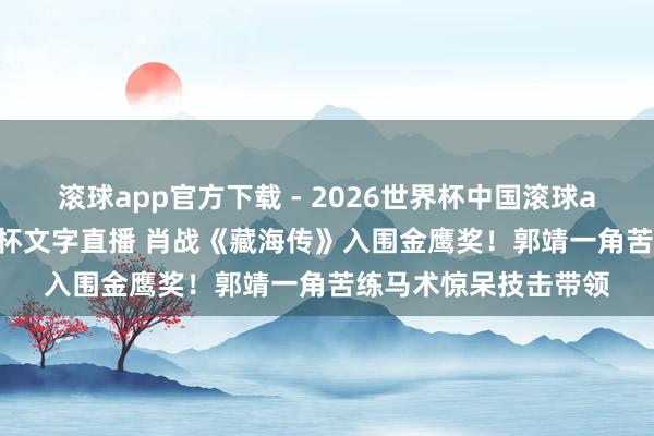 滚球app官方下载 - 2026世界杯中国滚球app官网，2026世界杯文字直播 肖战《藏海传》入围金鹰奖！郭靖一角苦练马术惊呆技击带领