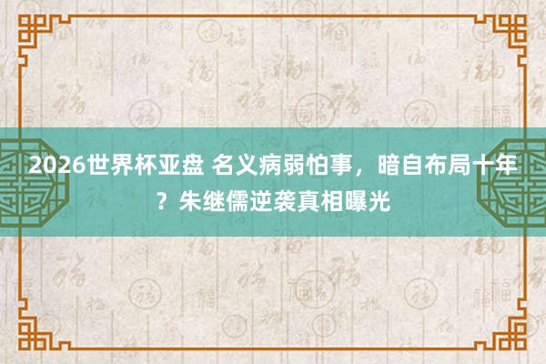 2026世界杯亚盘 名义病弱怕事，暗自布局十年？朱继儒逆袭真相曝光