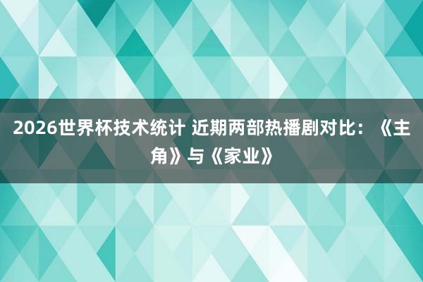 2026世界杯技术统计 近期两部热播剧对比：《主角》与《家业》