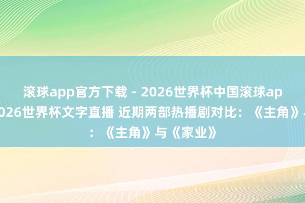 滚球app官方下载 - 2026世界杯中国滚球app官网，2026世界杯文字直播 近期两部热播剧对比：《主角》与《家业》