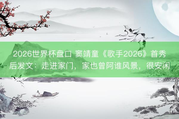 2026世界杯盘口 窦靖童《歌手2026》首秀后发文：走进家门，家也曾阿谁风景，很安闲