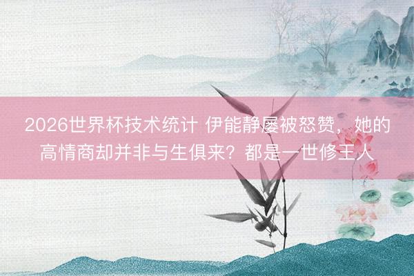 2026世界杯技术统计 伊能静屡被怒赞，她的高情商却并非与生俱来？都是一世修王人