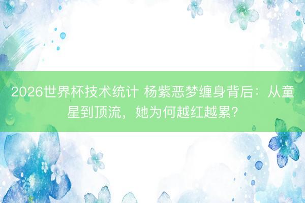 2026世界杯技术统计 杨紫恶梦缠身背后：从童星到顶流，她为何越红越累？