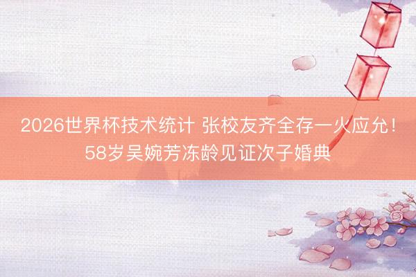 2026世界杯技术统计 张校友齐全存一火应允！58岁吴婉芳冻龄见证次子婚典