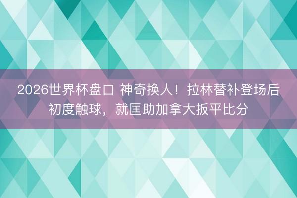 2026世界杯盘口 神奇换人！拉林替补登场后初度触球，就匡助加拿大扳平比分