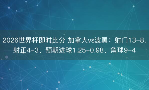 2026世界杯即时比分 加拿大vs波黑：射门13-8、射正4-3、预期进球1.25-0.98、角球9-4