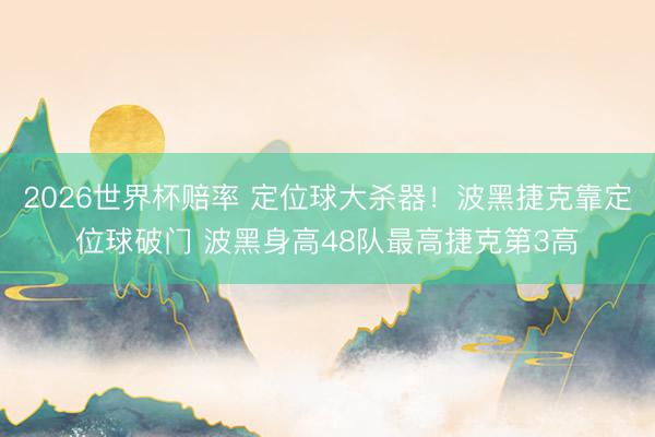 2026世界杯赔率 定位球大杀器!波黑捷克靠定位球破门 波黑身高48队最高捷克第3高