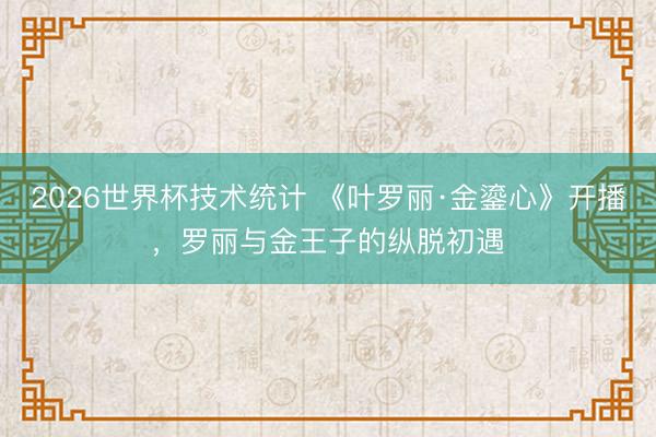 2026世界杯技术统计 《叶罗丽·金鎏心》开播，罗丽与金王子的纵脱初遇