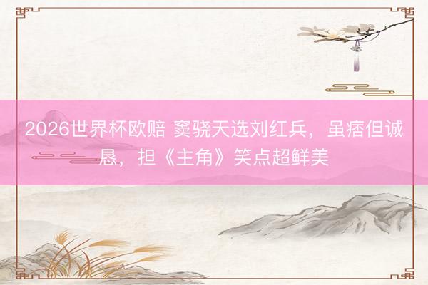 2026世界杯欧赔 窦骁天选刘红兵，虽痞但诚恳，担《主角》笑点超鲜美
