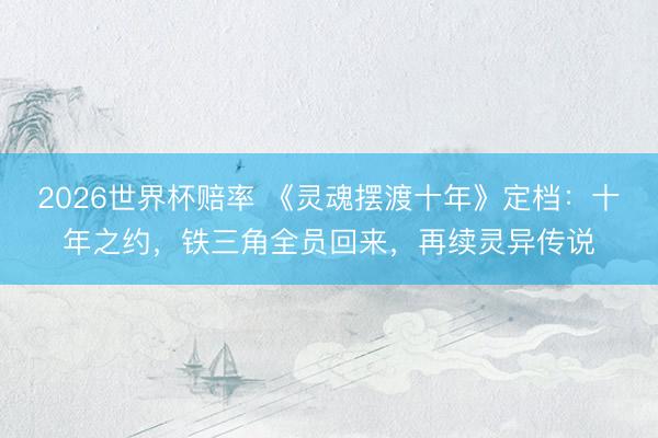 2026世界杯赔率 《灵魂摆渡十年》定档：十年之约，铁三角全员回来，再续灵异传说
