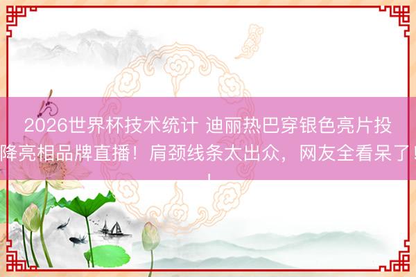 2026世界杯技术统计 迪丽热巴穿银色亮片投降亮相品牌直播!肩颈线条太出众,网友全看呆了!