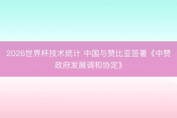2026世界杯技术统计 中国与赞比亚签署《中赞政府发展调和协定》