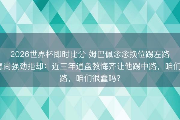2026世界杯即时比分 姆巴佩念念换位踢左路,主帅德尚强劲拒却:近三年通盘教悔齐让他踢中路,咱们很蠢吗?
