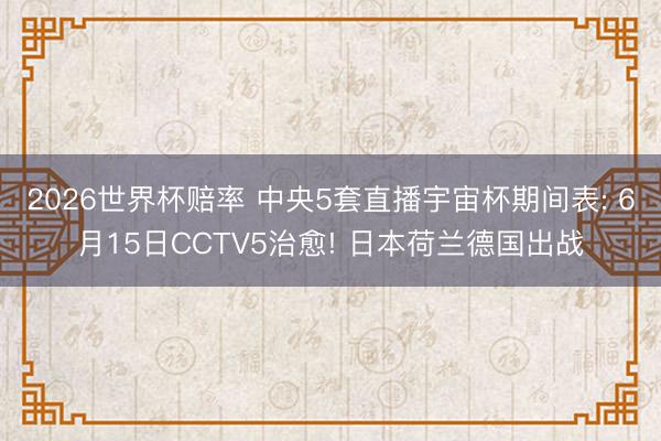 2026世界杯赔率 中央5套直播宇宙杯期间表: 6月15日CCTV5治愈! 日本荷兰德国出战