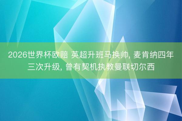 2026世界杯欧赔 英超升班马换帅， 麦肯纳四年三次升级， 曾有契机执教曼联切尔西