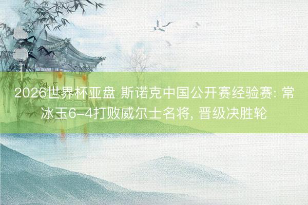 2026世界杯亚盘 斯诺克中国公开赛经验赛: 常冰玉6-4打败威尔士名将， 晋级决胜轮