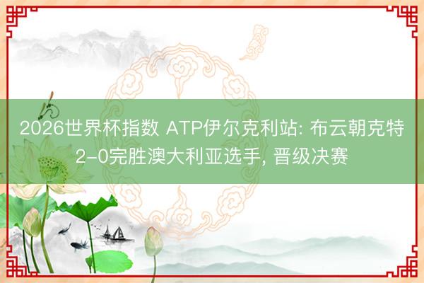 2026世界杯指数 ATP伊尔克利站: 布云朝克特2-0完胜澳大利亚选手， 晋级决赛