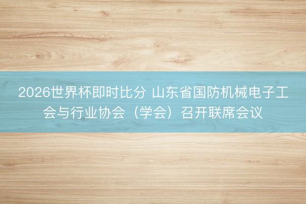 2026世界杯即时比分 山东省国防机械电子工会与行业协会(学会)召开联席会议