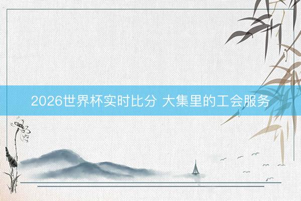 2026世界杯实时比分 大集里的工会服务