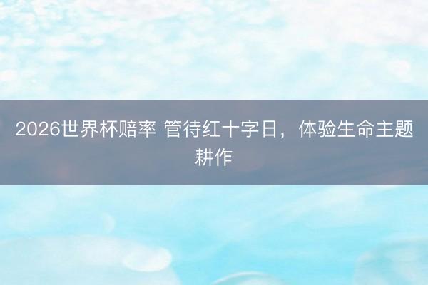 2026世界杯赔率 管待红十字日,体验生命主题耕作