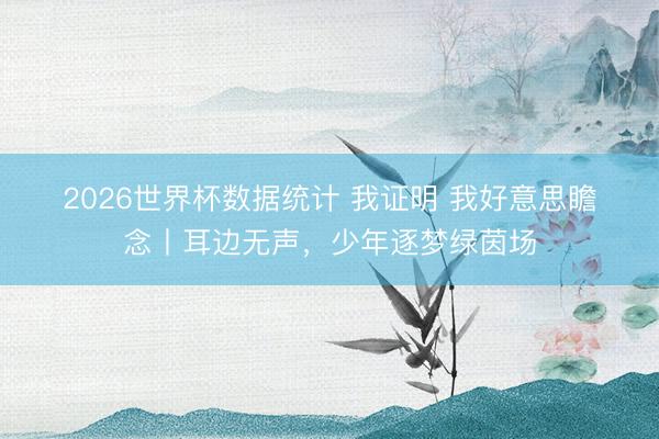 2026世界杯数据统计 我证明 我好意思瞻念丨耳边无声，少年逐梦绿茵场