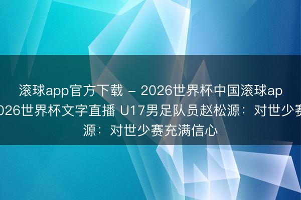 滚球app官方下载 - 2026世界杯中国滚球app官网，2026世界杯文字直播 U17男足队员赵松源：对世少赛充满信心