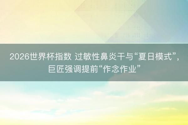 2026世界杯指数 过敏性鼻炎干与“夏日模式”，巨匠强调提前“作念作业”