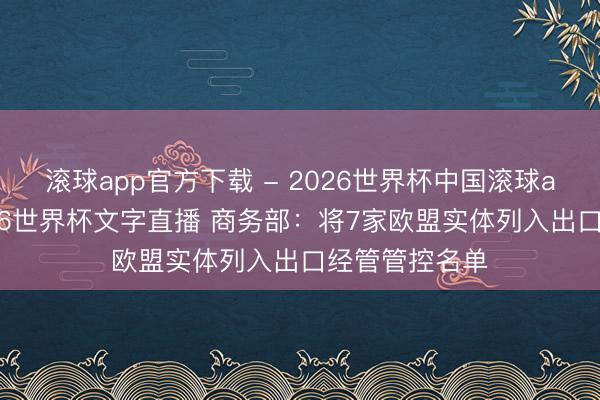 滚球app官方下载 - 2026世界杯中国滚球app官网，2026世界杯文字直播 商务部：将7家欧盟实体列入出口经管管控名单