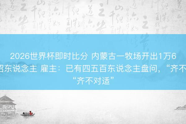 2026世界杯即时比分 内蒙古一牧场开出1万6月薪招东说念主 雇主：已有四五百东说念主盘问，“齐不对适”