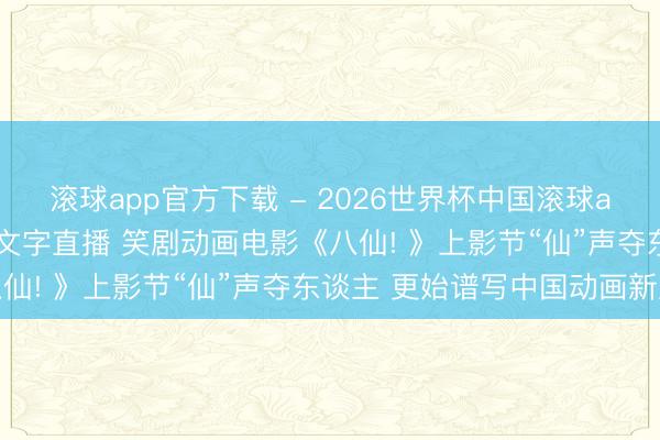 滚球app官方下载 - 2026世界杯中国滚球app官网，2026世界杯文字直播 笑剧动画电影《八仙! 》上影节“仙”声夺东谈主 更始谱写中国动画新篇