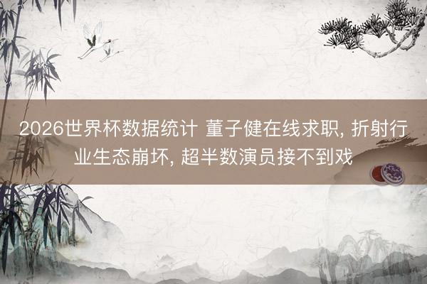 2026世界杯数据统计 董子健在线求职， 折射行业生态崩坏， 超半数演员接不到戏