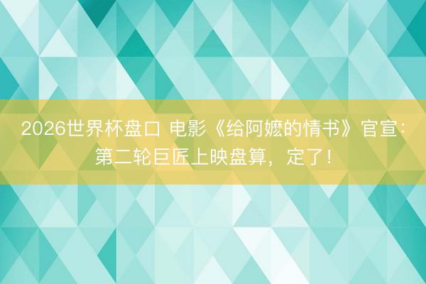 2026世界杯盘口 电影《给阿嬷的情书》官宣：第二轮巨匠上映盘算，定了！